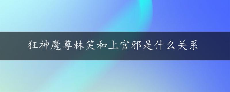 狂神魔尊林笑和上官邪是什么关系