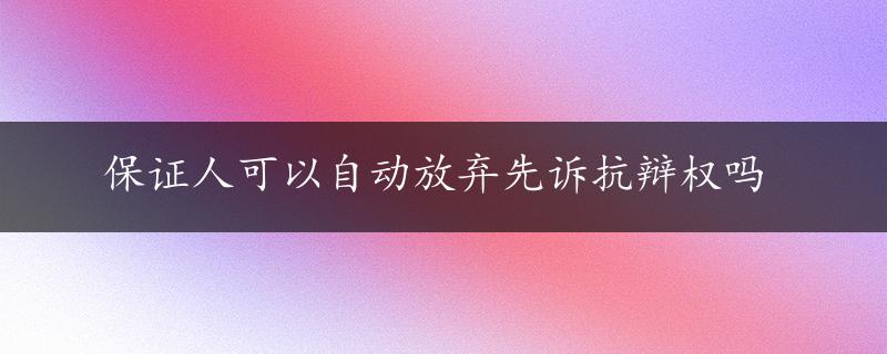 保证人可以自动放弃先诉抗辩权吗