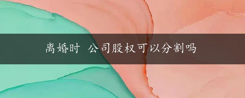 离婚时 公司股权可以分割吗