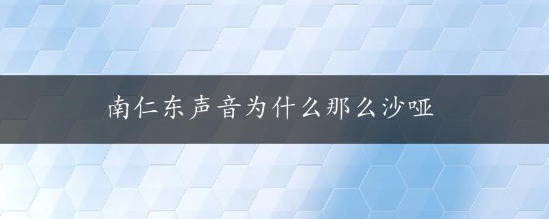 南仁东声音为什么那么沙哑