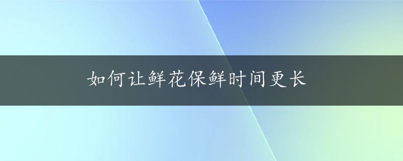 如何让鲜花保鲜时间更长