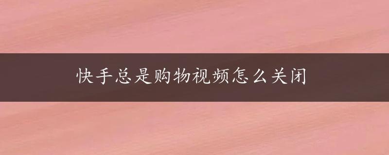 快手总是购物视频怎么关闭