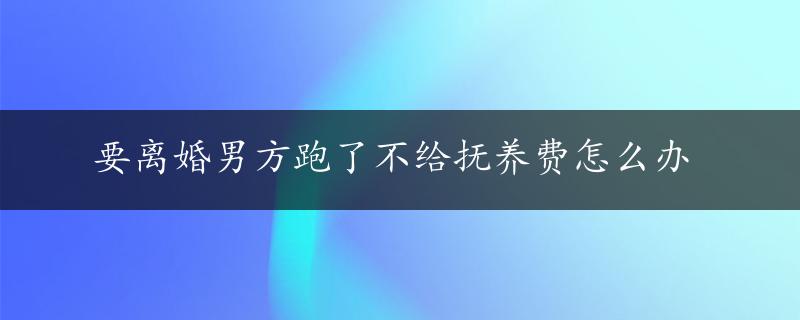 要离婚男方跑了不给抚养费怎么办