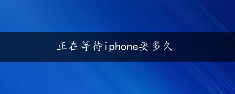 正在等待iphone要多久