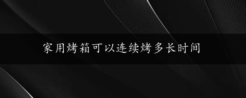 家用烤箱可以连续烤多长时间