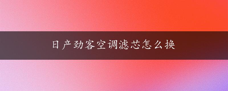 日产劲客空调滤芯怎么换