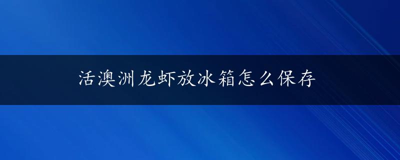 活澳洲龙虾放冰箱怎么保存