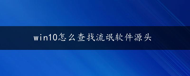 win10怎么查找流氓软件源头