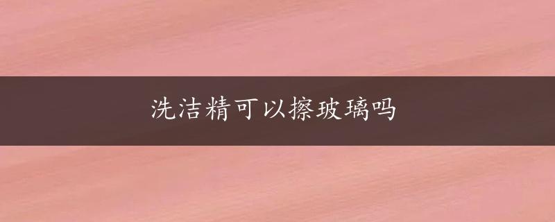 洗洁精可以擦玻璃吗