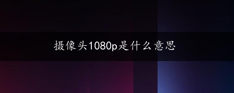 摄像头1080p是什么意思