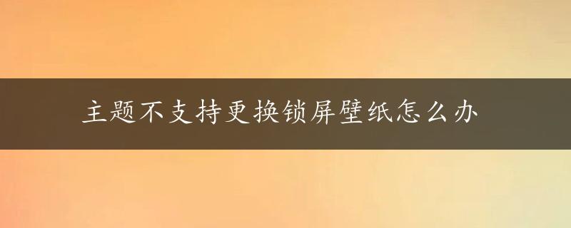 主题不支持更换锁屏壁纸怎么办