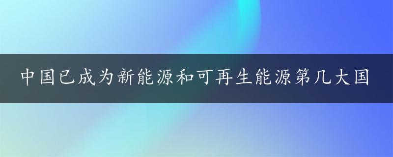 中国已成为新能源和可再生能源第几大国