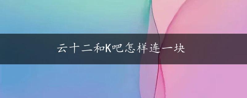 云十二和K吧怎样连一块