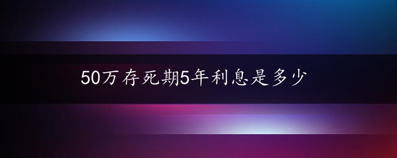 50万存死期5年利息是多少