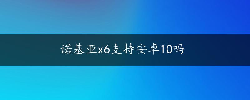 诺基亚x6支持安卓10吗