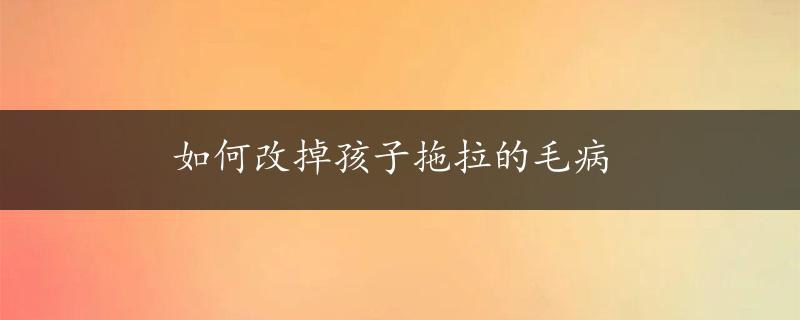 如何改掉孩子拖拉的毛病