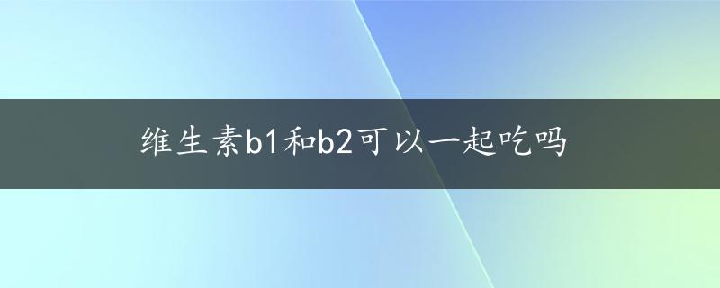 维生素b1和b2可以一起吃吗