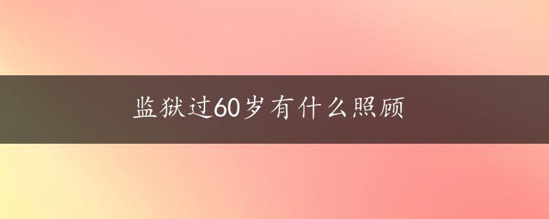 监狱过60岁有什么照顾