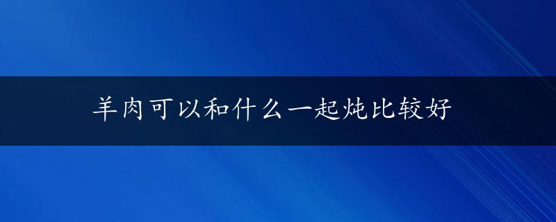 羊肉可以和什么一起炖比较好