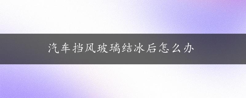 汽车挡风玻璃结冰后怎么办