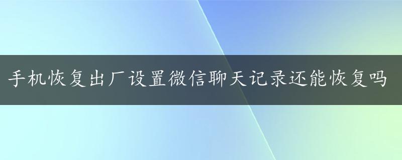 手机恢复出厂设置微信聊天记录还能恢复吗