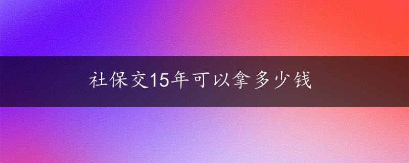 社保交15年可以拿多少钱