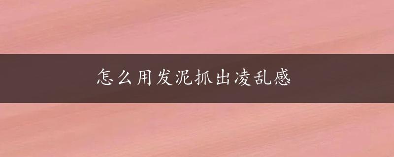 怎么用发泥抓出凌乱感