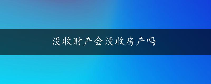 没收财产会没收房产吗