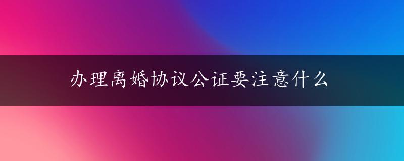 办理离婚协议公证要注意什么