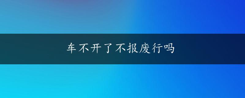 车不开了不报废行吗