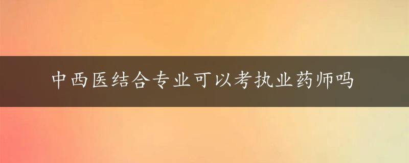 中西医结合专业可以考执业药师吗