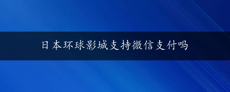 日本环球影城支持微信支付吗