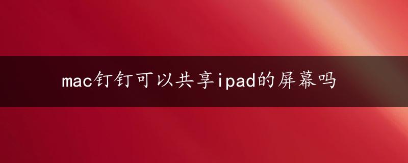 mac钉钉可以共享ipad的屏幕吗