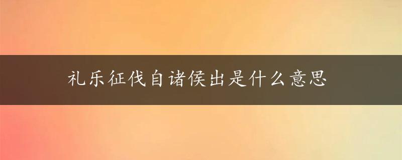 礼乐征伐自诸侯出是什么意思