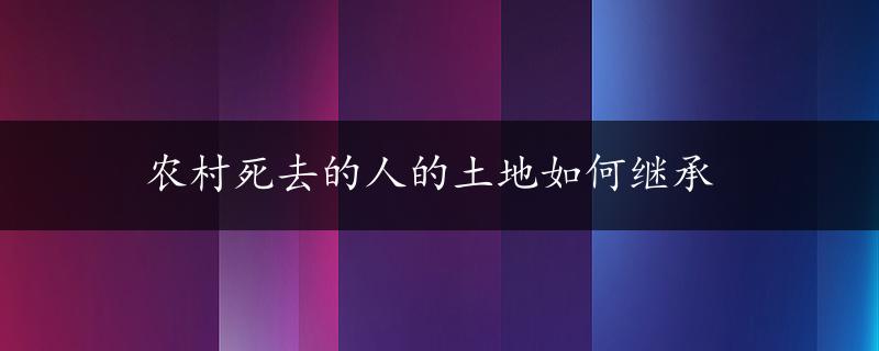 农村死去的人的土地如何继承