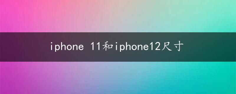 iphone 11和iphone12尺寸