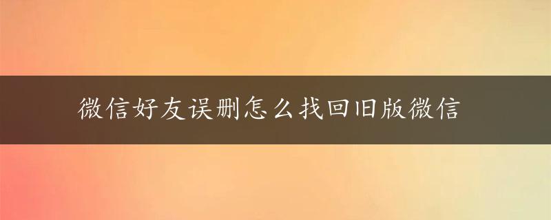 微信好友误删怎么找回旧版微信