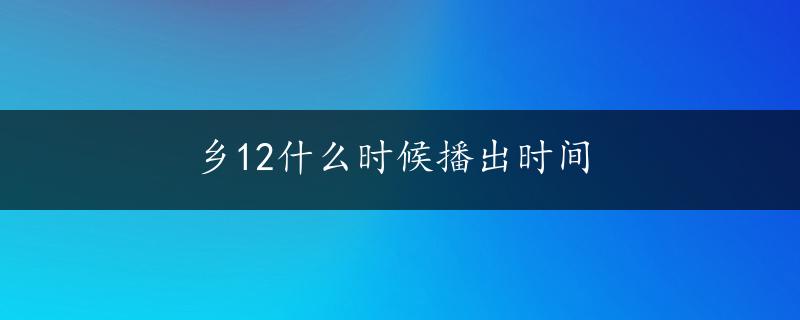 乡12什么时候播出时间