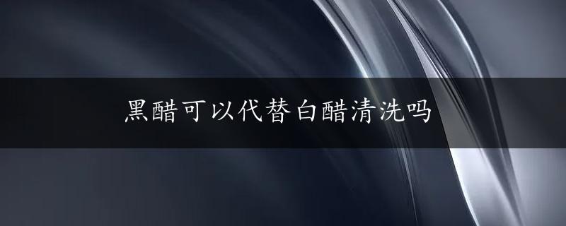 黑醋可以代替白醋清洗吗