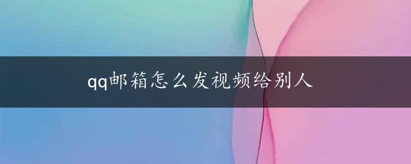 qq邮箱怎么发视频给别人