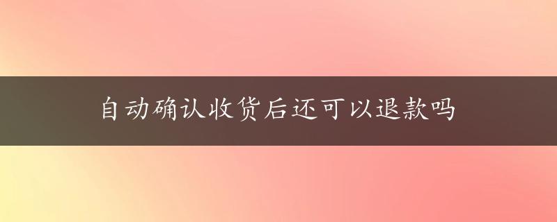 自动确认收货后还可以退款吗