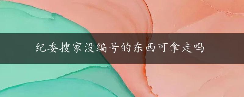 纪委搜家没编号的东西可拿走吗