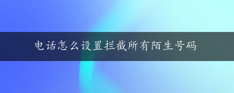 电话怎么设置拦截所有陌生号码