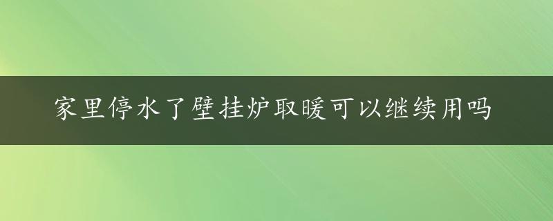 家里停水了壁挂炉取暖可以继续用吗