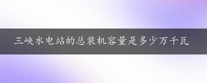 三峡水电站的总装机容量是多少万千瓦