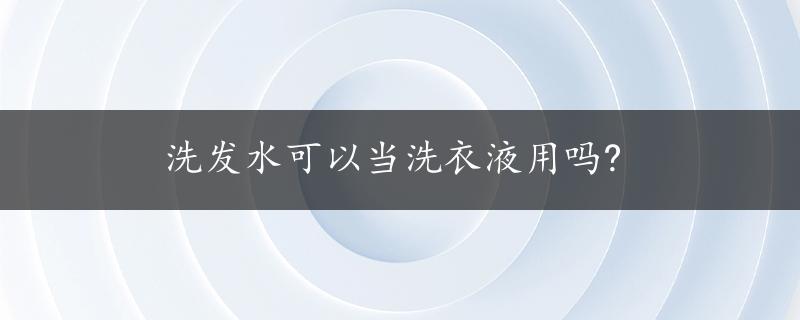 洗发水可以当洗衣液用吗?