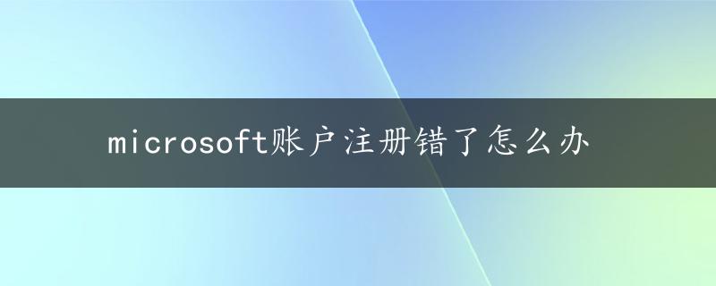 microsoft账户注册错了怎么办