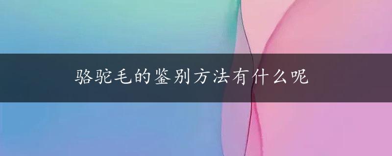 骆驼毛的鉴别方法有什么呢