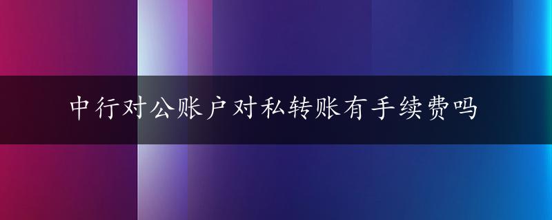 中行对公账户对私转账有手续费吗