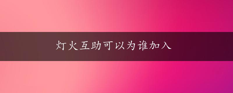 灯火互助可以为谁加入